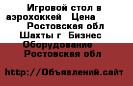 Игровой стол в аэрохоккей › Цена ­ 22 000 - Ростовская обл., Шахты г. Бизнес » Оборудование   . Ростовская обл.